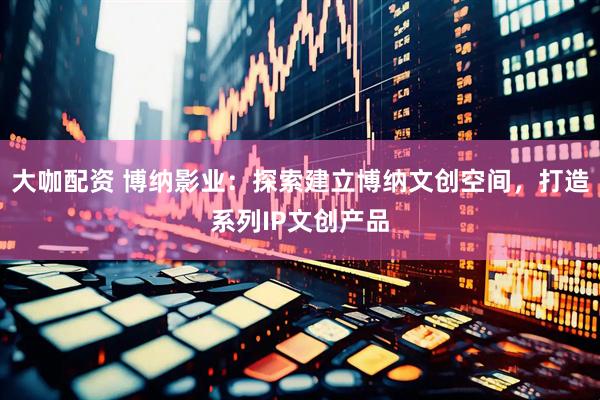 大咖配资 博纳影业：探索建立博纳文创空间，打造系列IP文创产品
