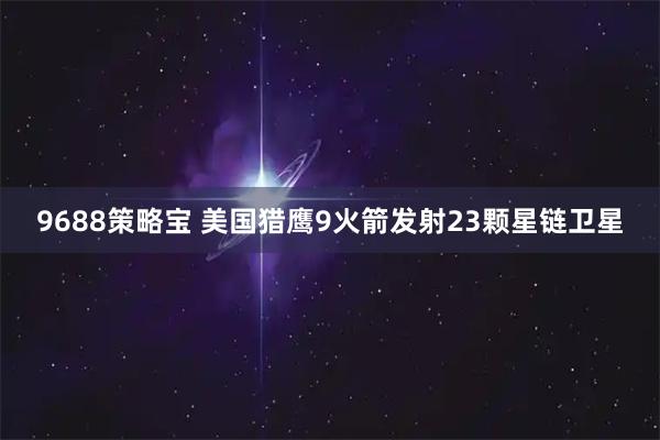 9688策略宝 美国猎鹰9火箭发射23颗星链卫星