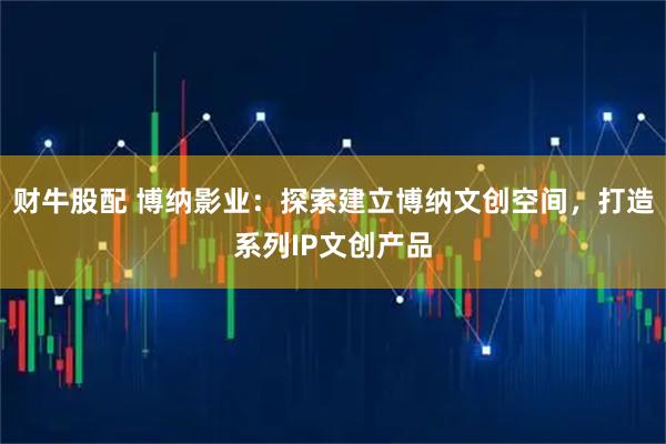 财牛股配 博纳影业：探索建立博纳文创空间，打造系列IP文创产品