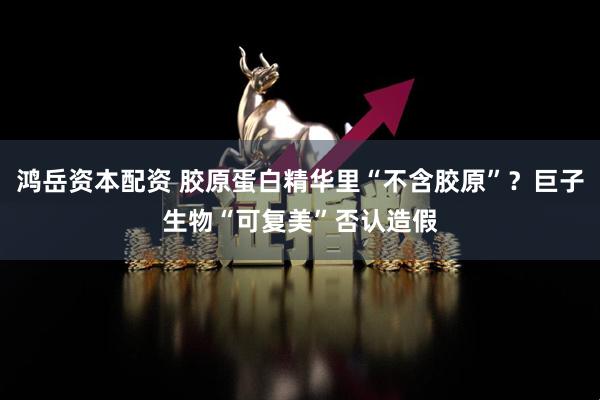 鸿岳资本配资 胶原蛋白精华里“不含胶原”?巨子生物“可复美”否认造假