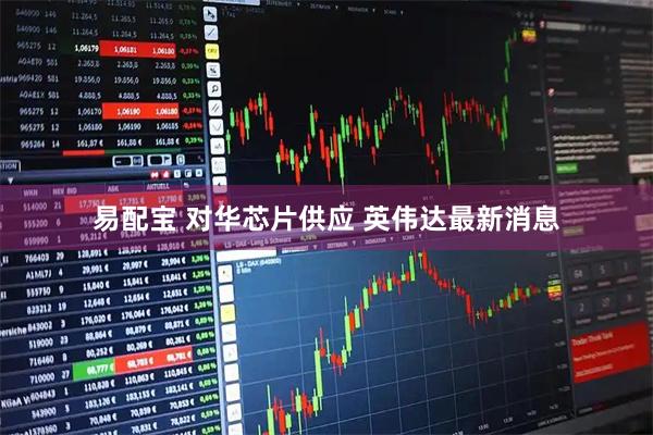 易配宝 对华芯片供应 英伟达最新消息