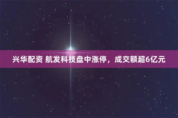 兴华配资 航发科技盘中涨停，成交额超6亿元