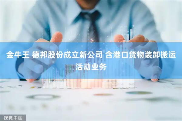 金牛王 德邦股份成立新公司 含港口货物装卸搬运活动业务