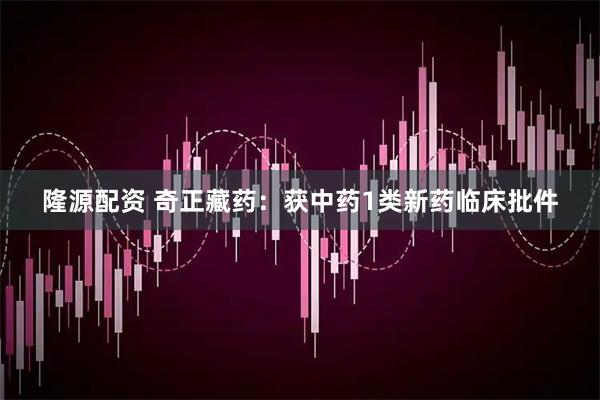隆源配资 奇正藏药：获中药1类新药临床批件