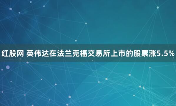 红股网 英伟达在法兰克福交易所上市的股票涨5.5%