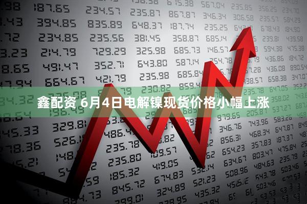 鑫配资 6月4日电解镍现货价格小幅上涨
