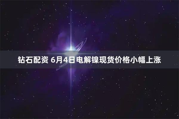 钻石配资 6月4日电解镍现货价格小幅上涨