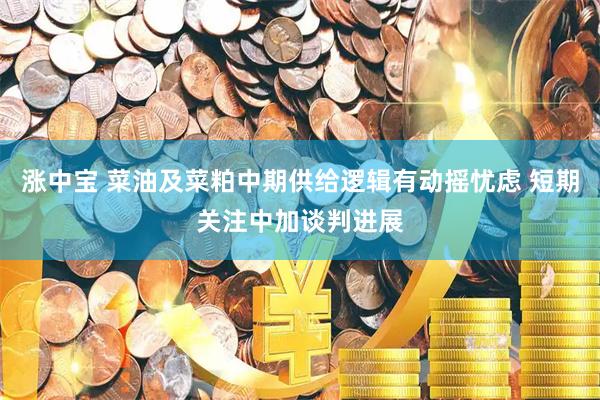 涨中宝 菜油及菜粕中期供给逻辑有动摇忧虑 短期关注中加谈判进展