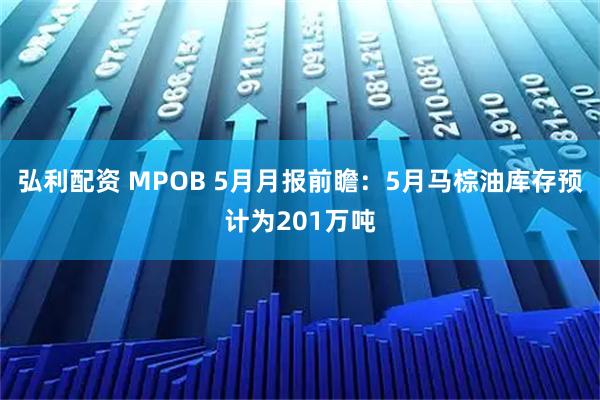 弘利配资 MPOB 5月月报前瞻：5月马棕油库存预计为201万吨