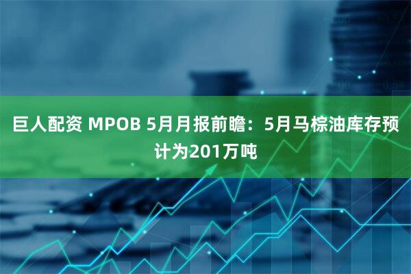 巨人配资 MPOB 5月月报前瞻：5月马棕油库存预计为201万吨