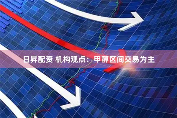 日昇配资 机构观点：甲醇区间交易为主