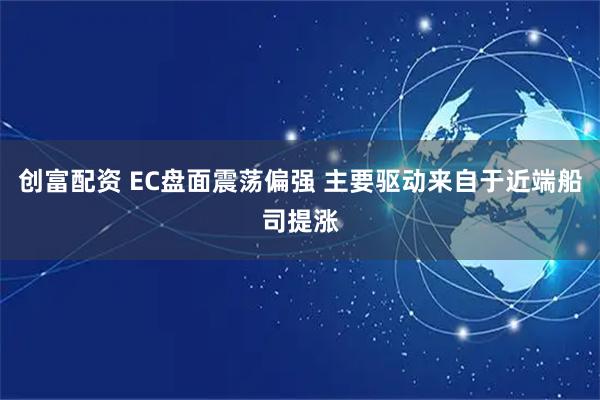创富配资 EC盘面震荡偏强 主要驱动来自于近端船司提涨