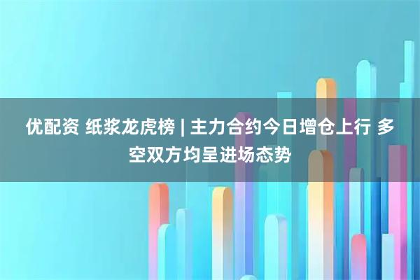 优配资 纸浆龙虎榜 | 主力合约今日增仓上行 多空双方均呈进场态势