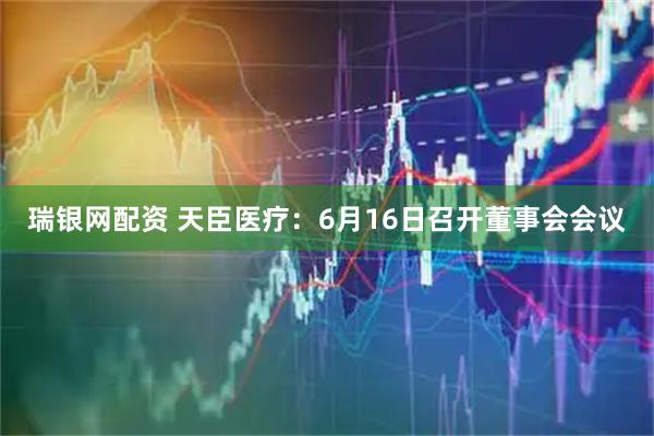 瑞银网配资 天臣医疗：6月16日召开董事会会议
