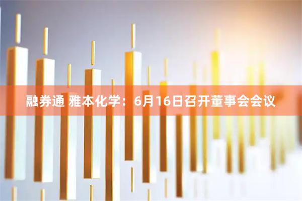 融券通 雅本化学：6月16日召开董事会会议