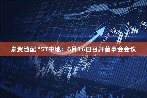 豪资随配 *ST中地：6月16日召开董事会会议