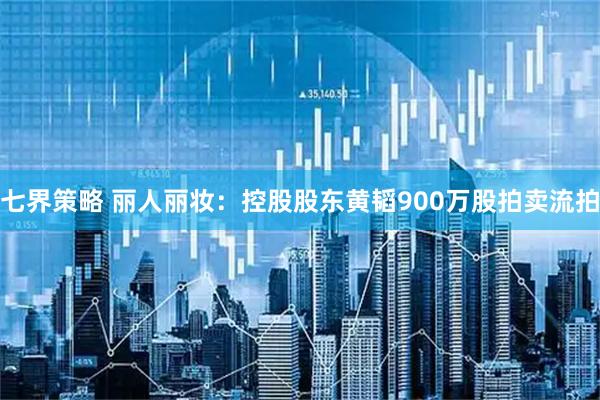 七界策略 丽人丽妆：控股股东黄韬900万股拍卖流拍