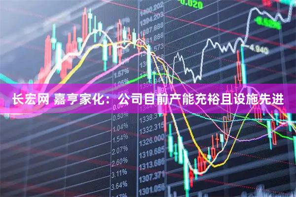 长宏网 嘉亨家化：公司目前产能充裕且设施先进