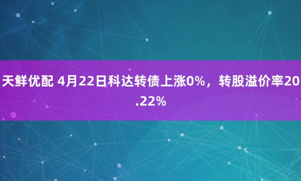 天鲜优配 4月22日科达转债上涨0%，转股溢价率20.22%