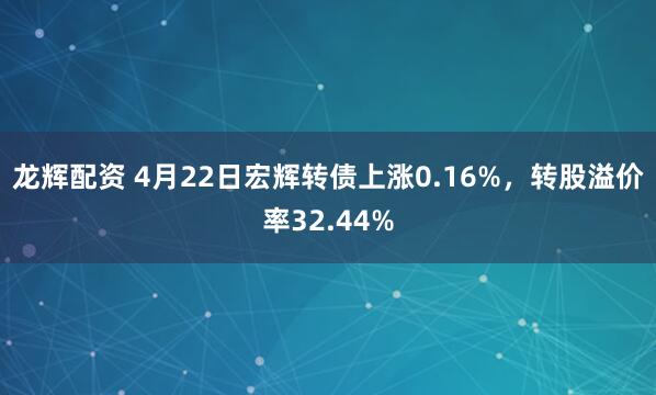 龙辉配资 4月22日宏辉转债上涨0.16%，转股溢价率32.44%