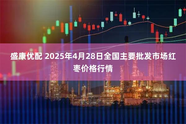 盛康优配 2025年4月28日全国主要批发市场红枣价格行情