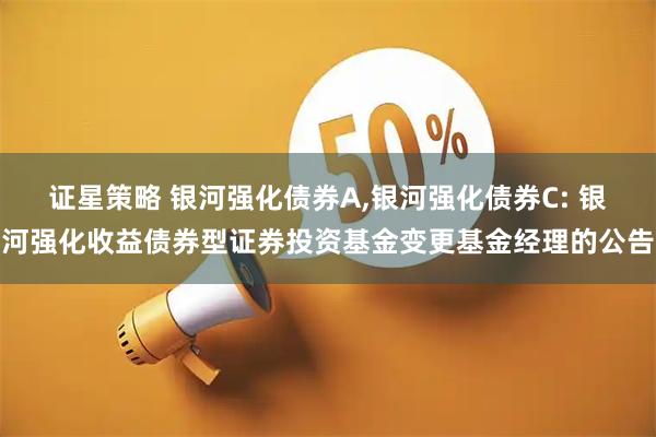 证星策略 银河强化债券A,银河强化债券C: 银河强化收益债券型证券投资基金变更基金经理的公告