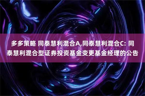 多多策略 同泰慧利混合A,同泰慧利混合C: 同泰慧利混合型证券投资基金变更基金经理的公告