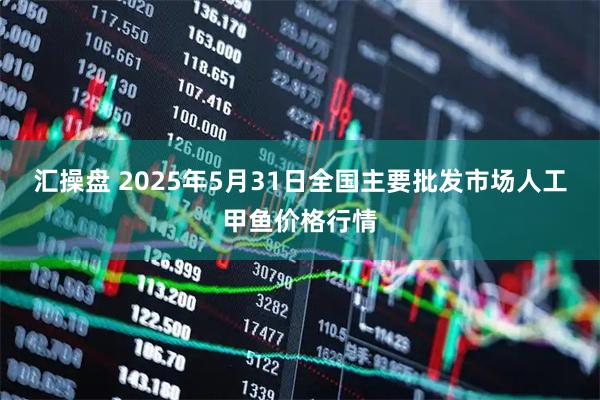 汇操盘 2025年5月31日全国主要批发市场人工甲鱼价格行情