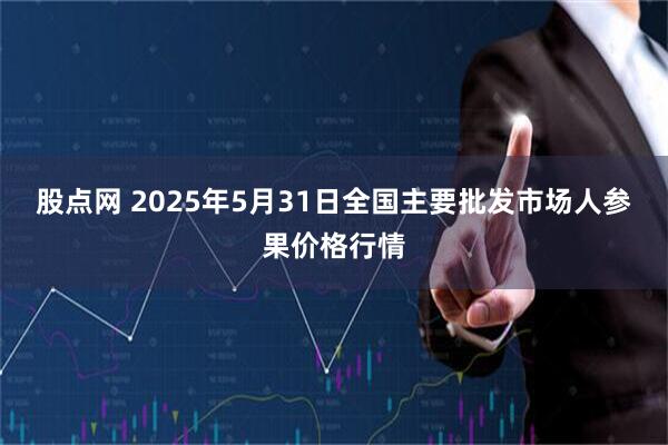 股点网 2025年5月31日全国主要批发市场人参果价格行情