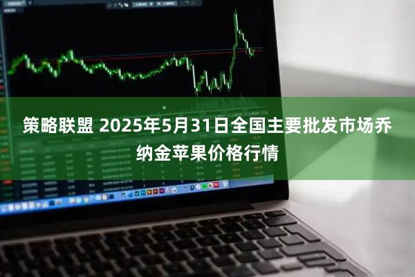 策略联盟 2025年5月31日全国主要批发市场乔纳金苹果价格行情