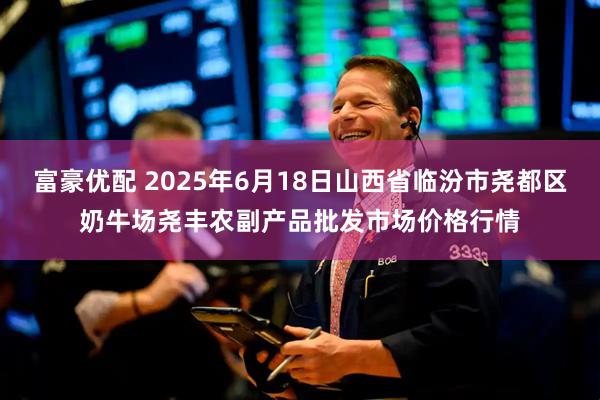 富豪优配 2025年6月18日山西省临汾市尧都区奶牛场尧丰农副产品批发市场价格行情