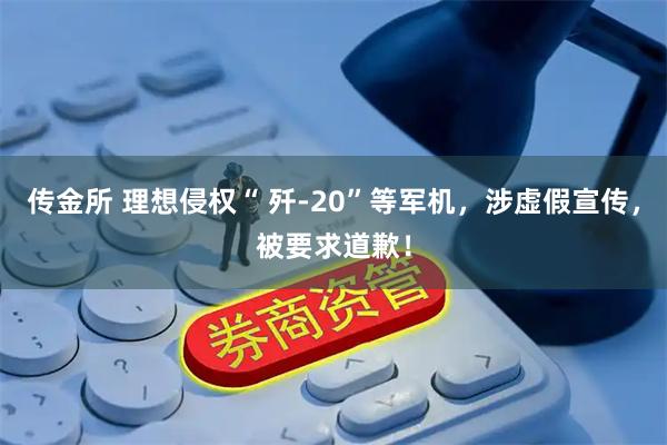 传金所 理想侵权“ 歼-20”等军机，涉虚假宣传，被要求道歉！