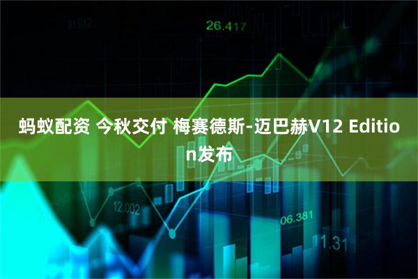 蚂蚁配资 今秋交付 梅赛德斯-迈巴赫V12 Edition发布
