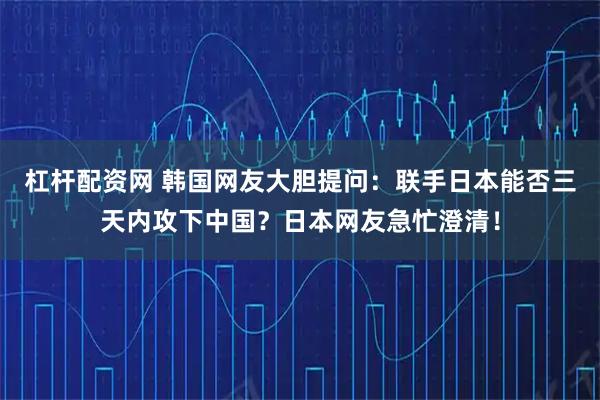 杠杆配资网 韩国网友大胆提问：联手日本能否三天内攻下中国？日本网友急忙澄清！