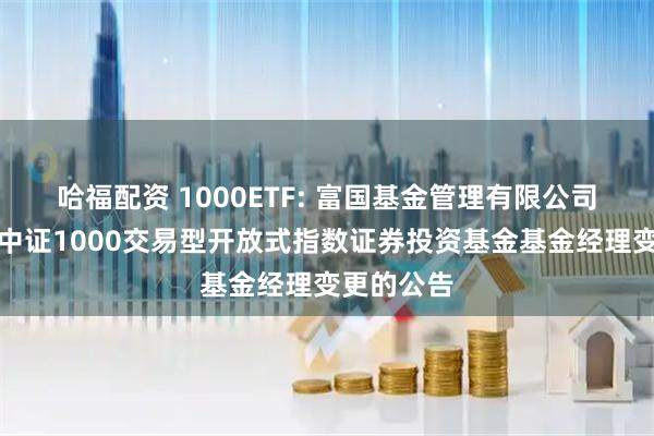 哈福配资 1000ETF: 富国基金管理有限公司关于富国中证1000交易型开放式指数证券投资基金基金经理变更的公告