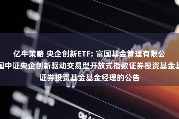 亿牛策略 央企创新ETF: 富国基金管理有限公司关于增聘富国中证央企创新驱动交易型开放式指数证券投资基金基金经理的公告