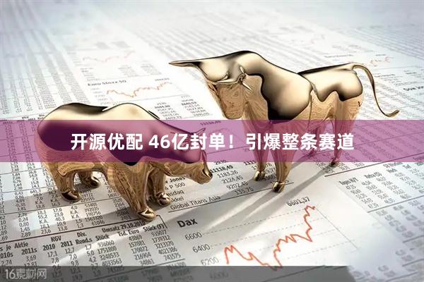 开源优配 46亿封单！引爆整条赛道