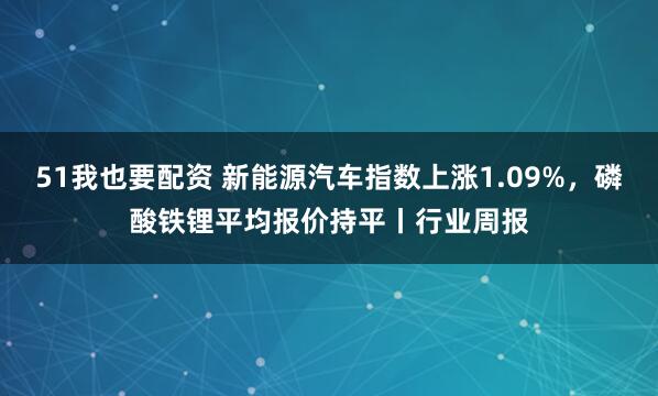 51我也要配资 新能源汽车指数上涨1.09%，磷酸铁锂平均报价持平丨行业周报