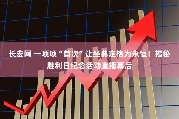 长宏网 一项项“首次”让经典定格为永恒！揭秘胜利日纪念活动直播幕后