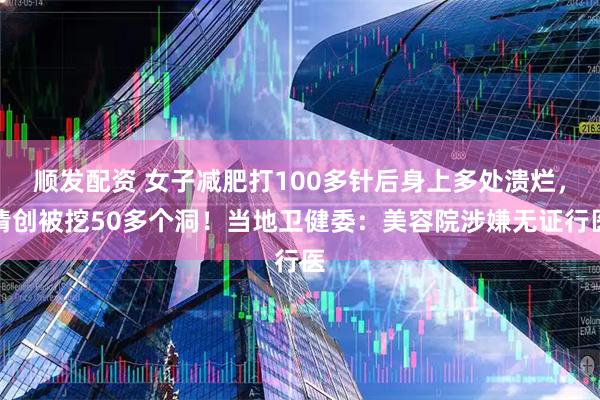 顺发配资 女子减肥打100多针后身上多处溃烂，清创被挖50多个洞！当地卫健委：美容院涉嫌无证行医