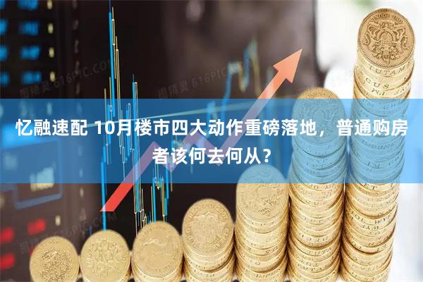 忆融速配 10月楼市四大动作重磅落地，普通购房者该何去何从？