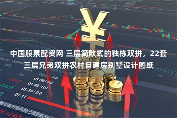 中国股票配资网 三层简欧式的独栋双拼，22套三层兄弟双拼农村自建房别墅设计图纸