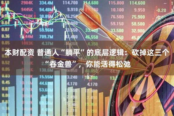 本财配资 普通人“躺平”的底层逻辑：砍掉这三个“吞金兽”，你能活得松弛