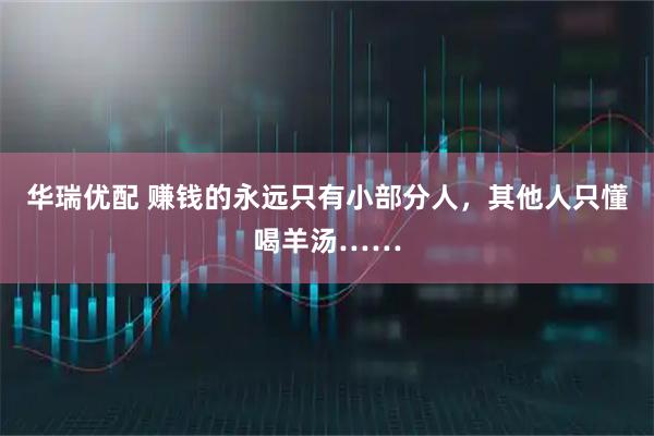 华瑞优配 赚钱的永远只有小部分人，其他人只懂喝羊汤……