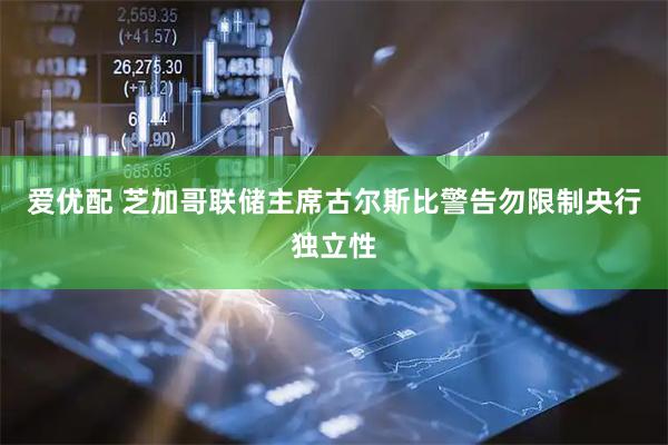 爱优配 芝加哥联储主席古尔斯比警告勿限制央行独立性