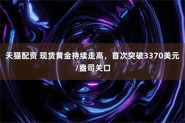 天猫配资 现货黄金持续走高，首次突破3370美元/盎司关口