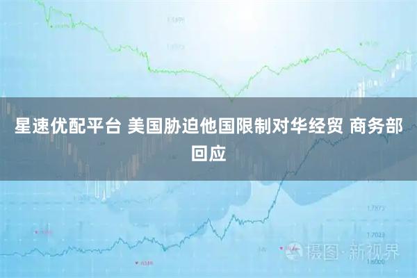 星速优配平台 美国胁迫他国限制对华经贸 商务部回应
