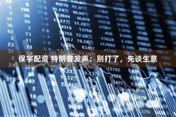 保宇配资 特朗普发声：别打了，先谈生意