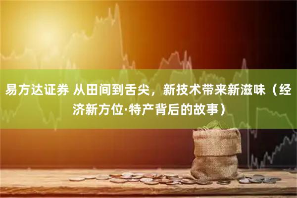易方达证券 从田间到舌尖，新技术带来新滋味（经济新方位·特产背后的故事）