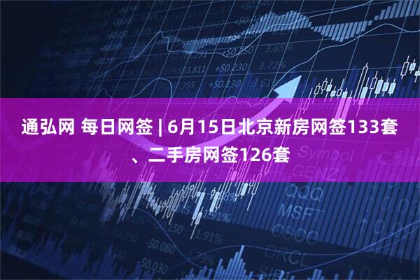 通弘网 每日网签 | 6月15日北京新房网签133套、二手房网签126套